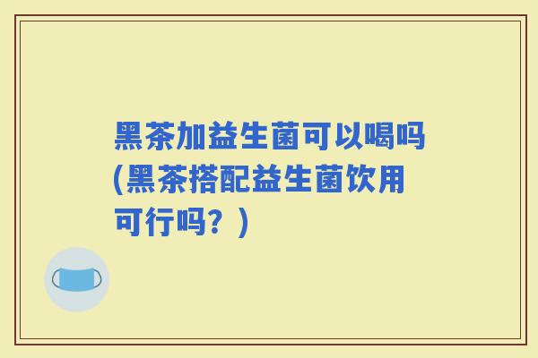 黑茶加益生菌可以喝吗(黑茶搭配益生菌饮用可行吗?) 黑茶加益生菌可以喝吗(黑茶搭配益生菌饮用可行吗?)