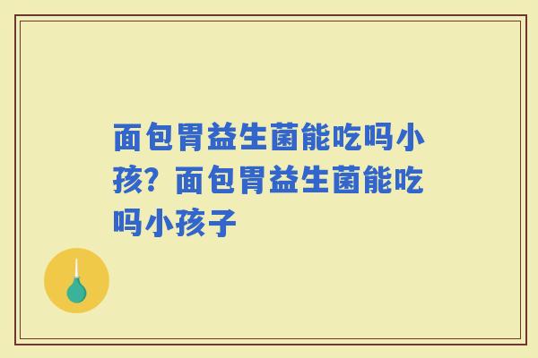 面包胃益生菌能吃吗小孩？面包胃益生菌能吃吗小孩子