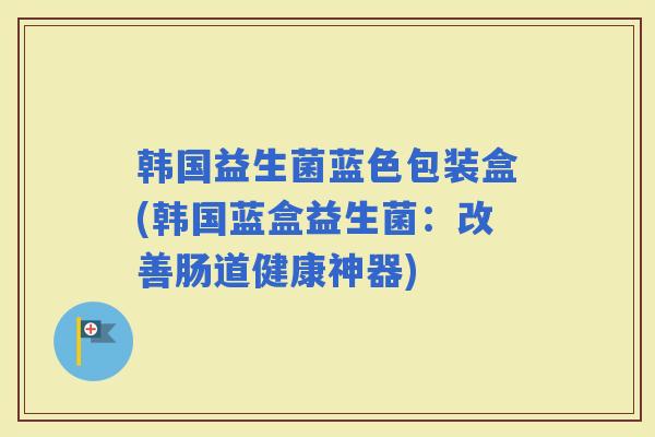 韩国益生菌蓝色包装盒(韩国蓝盒益生菌：改善肠道健康神器)