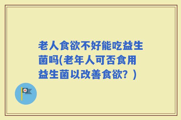 老人不好能吃益生菌吗(老年人可否食用益生菌以改善？)