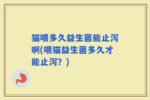 猫喂多久益生菌能止泻啊(喂猫益生菌多久才能止泻？)