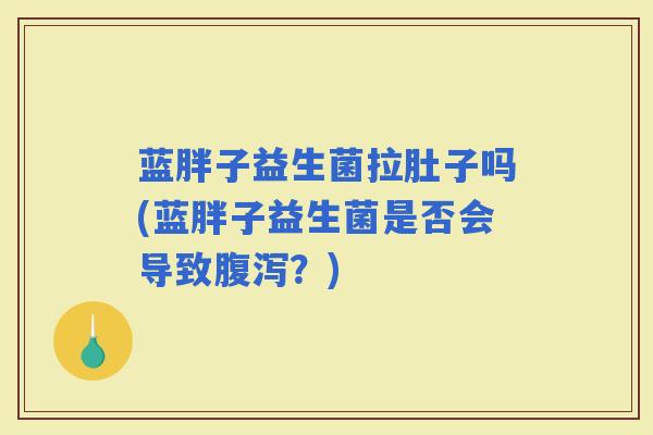 蓝胖子益生菌拉肚子吗(蓝胖子益生菌是否会导致？)