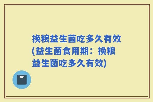换粮益生菌吃多久有效(益生菌食用期：换粮益生菌吃多久有效)