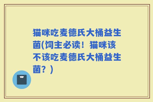 猫咪吃麦德氏大桶益生菌(饲主必读！猫咪该不该吃麦德氏大桶益生菌？)