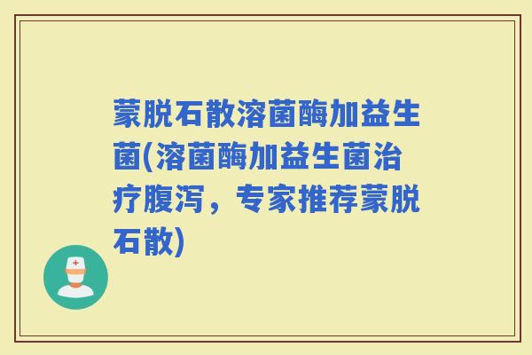 蒙脱石散溶菌酶加益生菌(溶菌酶加益生菌，专家推荐蒙脱石散)