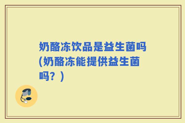 奶酪冻饮品是益生菌吗(奶酪冻能提供益生菌吗？)