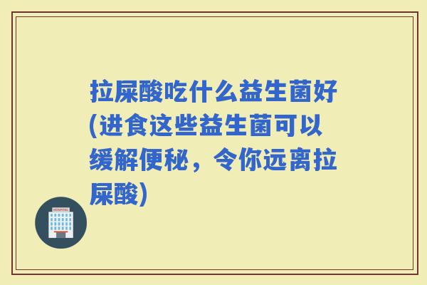 拉屎酸吃什么益生菌好(进食这些益生菌可以缓解，令你远离拉屎酸)
