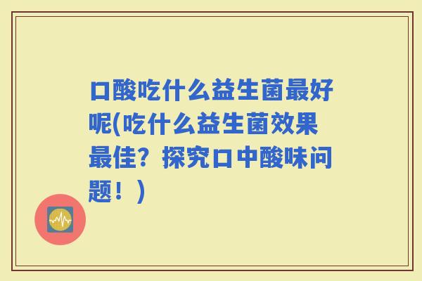 口酸吃什么益生菌好呢(吃什么益生菌效果佳？探究口中酸味问题！)