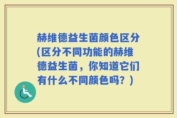 赫维德益生菌颜色区分(区分不同功能的赫维德益生菌，你知道它们有什么不同颜色吗？)