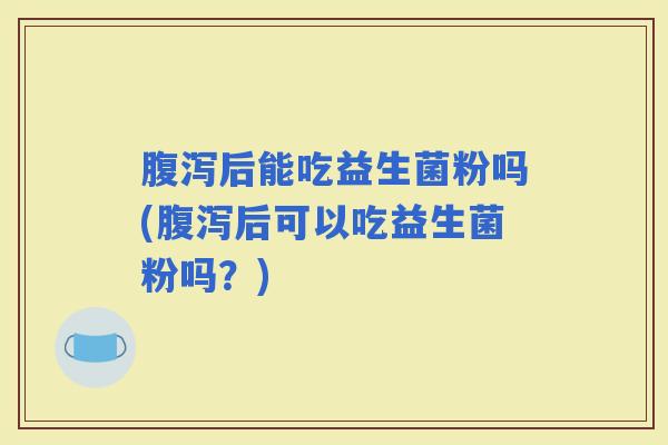 后能吃益生菌粉吗(后可以吃益生菌粉吗？)