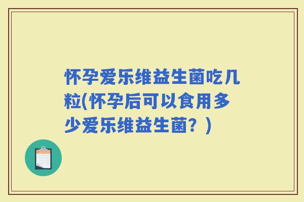怀孕爱乐维益生菌吃几粒(怀孕后可以食用多少爱乐维益生菌？)