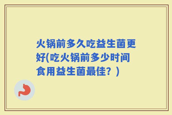 火锅前多久吃益生菌更好(吃火锅前多少时间食用益生菌佳？)
