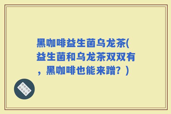 黑咖啡益生菌乌龙茶(益生菌和乌龙茶双双有，黑咖啡也能来蹭？)