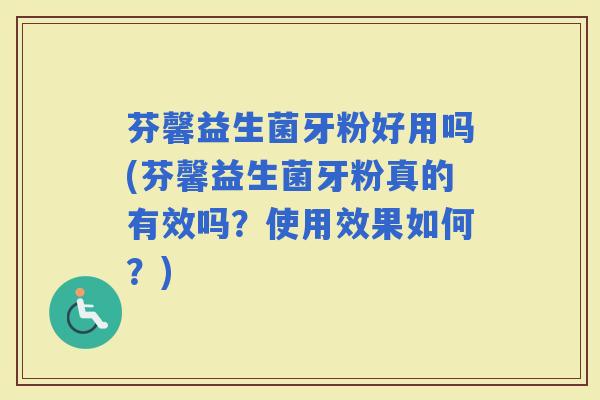 芬馨益生菌牙粉好用吗(芬馨益生菌牙粉真的有效吗？使用效果如何？)