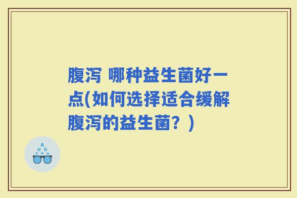  哪种益生菌好一点(如何选择适合缓解的益生菌？)