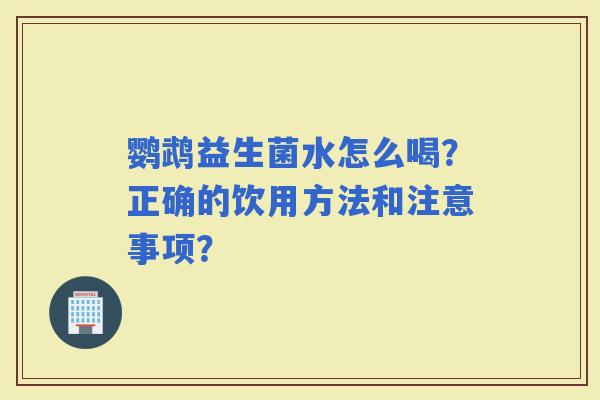 鹦鹉益生菌水怎么喝？正确的饮用方法和注意事项？