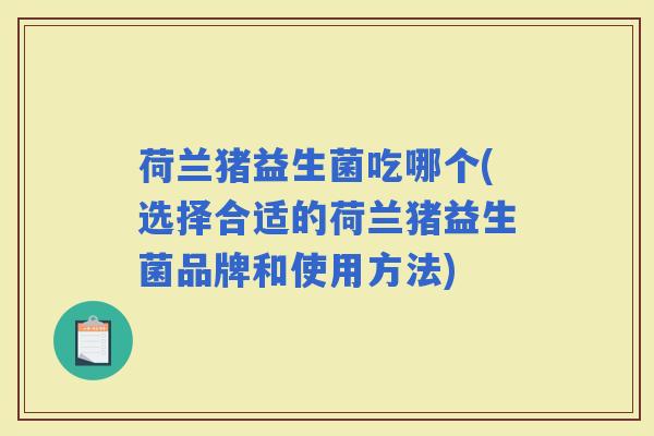 荷兰猪益生菌吃哪个(选择合适的荷兰猪益生菌品牌和使用方法)