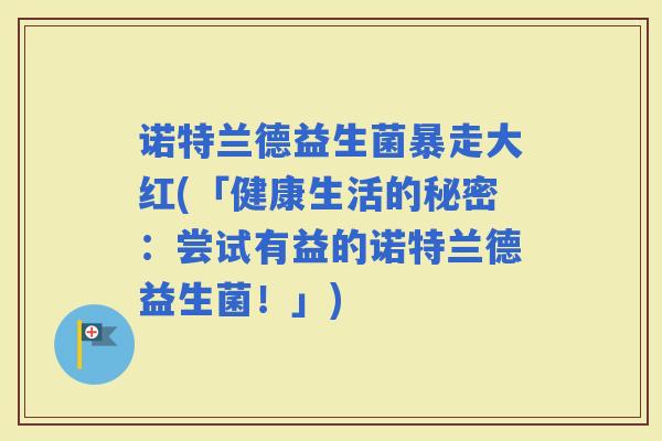 诺特兰德益生菌暴走大红(「健康生活的秘密：尝试有益的诺特兰德益生菌！」)