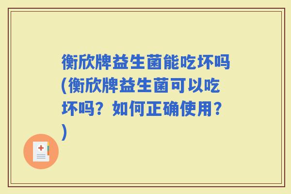 衡欣牌益生菌能吃坏吗(衡欣牌益生菌可以吃坏吗？如何正确使用？)