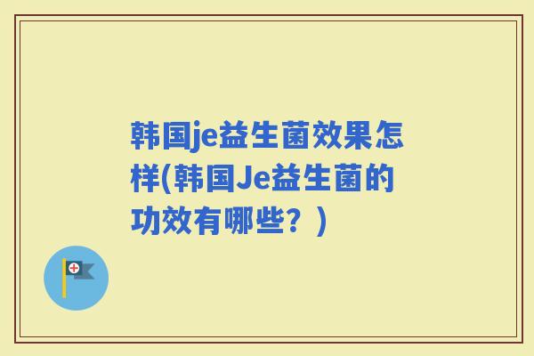 韩国je益生菌效果怎样(韩国Je益生菌的功效有哪些？)