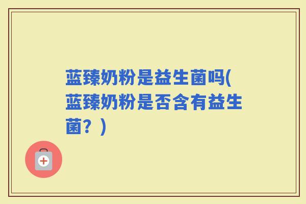 蓝臻奶粉是益生菌吗(蓝臻奶粉是否含有益生菌？)
