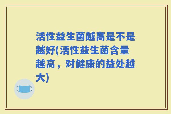 活性益生菌越高是不是越好(活性益生菌含量越高，对健康的益处越大)