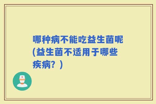 哪种不能吃益生菌呢(益生菌不适用于哪些？)