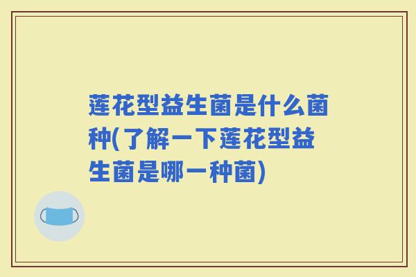 莲花型益生菌是什么菌种(了解一下莲花型益生菌是哪一种菌)