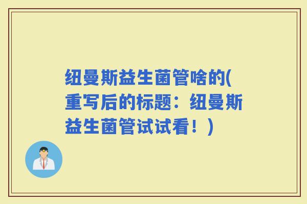 纽曼斯益生菌管啥的(重写后的标题：纽曼斯益生菌管试试看！)