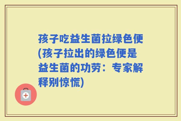孩子吃益生菌拉绿色便(孩子拉出的绿色便是益生菌的功劳：专家解释别惊慌)