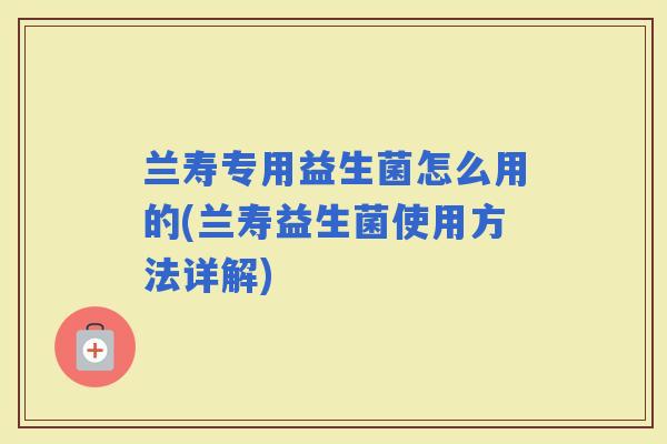 兰寿专用益生菌怎么用的(兰寿益生菌使用方法详解)