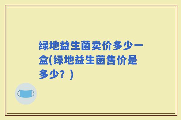 绿地益生菌卖价多少一盒(绿地益生菌售价是多少？)