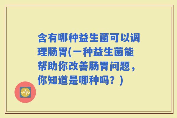 含有哪种益生菌可以调理肠胃(一种益生菌能帮助你改善肠胃问题，你知道是哪种吗？)