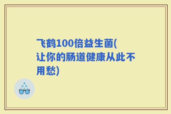 飞鹤100倍益生菌(让你的肠道健康从此不用愁)