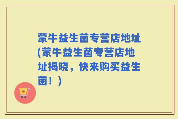 蒙牛益生菌专营店地址(蒙牛益生菌专营店地址揭晓，快来购买益生菌！)