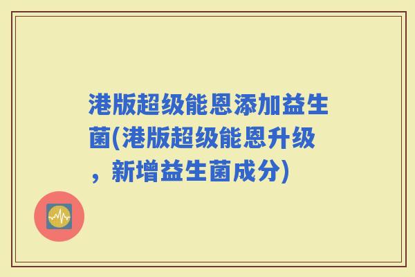 港版超级能恩添加益生菌(港版超级能恩升级，新增益生菌成分)