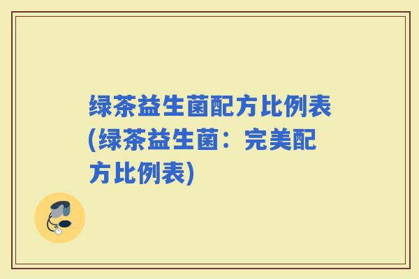 绿茶益生菌配方比例表(绿茶益生菌：完美配方比例表)