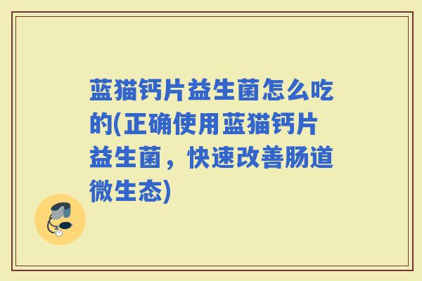 蓝猫钙片益生菌怎么吃的(正确使用蓝猫钙片益生菌，快速改善肠道微生态)