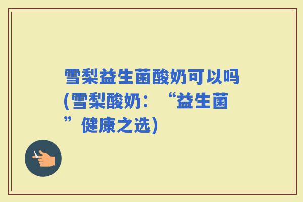 雪梨益生菌酸奶可以吗(雪梨酸奶：“益生菌”健康之选)