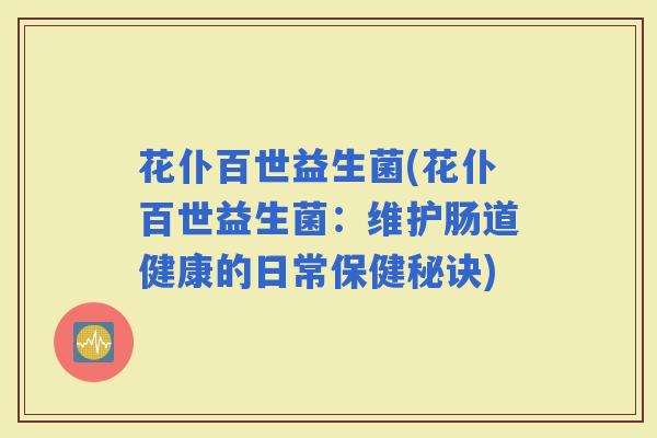 花仆百世益生菌(花仆百世益生菌：维护肠道健康的日常保健秘诀)