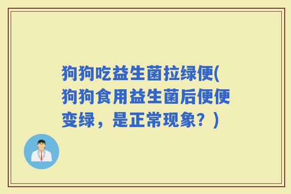 狗狗吃益生菌拉绿便(狗狗食用益生菌后便便变绿，是正常现象？)