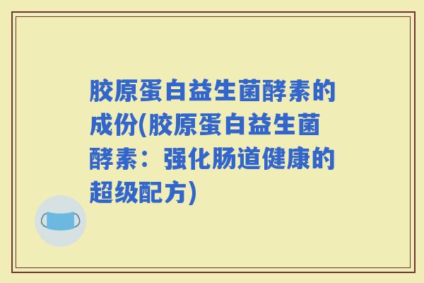 胶原蛋白益生菌酵素的成份(胶原蛋白益生菌酵素:强化肠道健康的超级配方) 胶原蛋白益生菌酵素的成份(胶原蛋白益生菌酵素:强化肠道健康的超级配方)