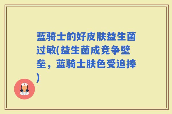 蓝骑士的好益生菌(益生菌成竞争壁垒，蓝骑士肤色受追捧)