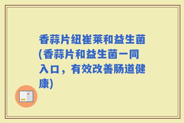 香蒜片纽崔莱和益生菌(香蒜片和益生菌一同入口，有效改善肠道健康)