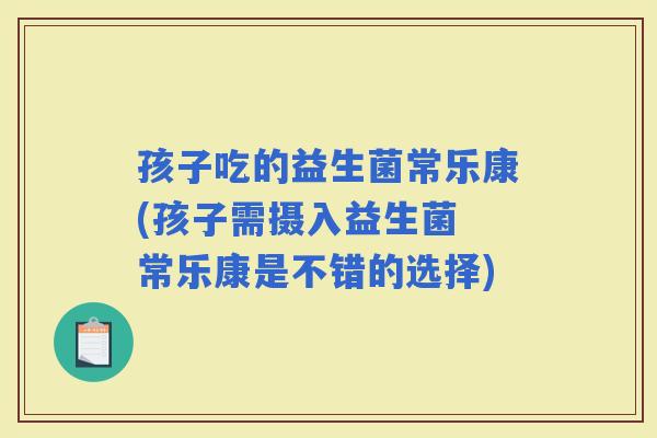 孩子吃的益生菌常乐康(孩子需摄入益生菌 常乐康是不错的选择)