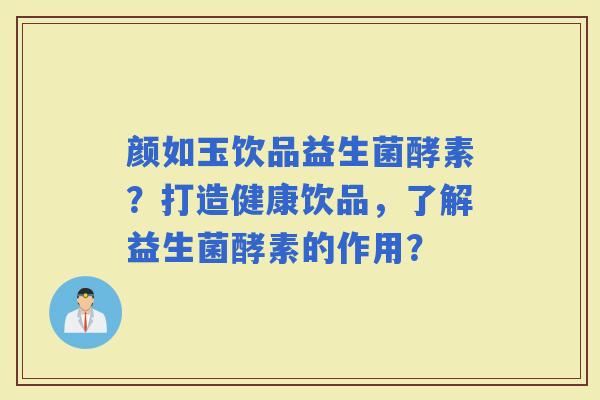颜如玉饮品益生菌酵素？打造健康饮品，了解益生菌酵素的作用？