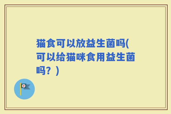 猫食可以放益生菌吗(可以给猫咪食用益生菌吗？)