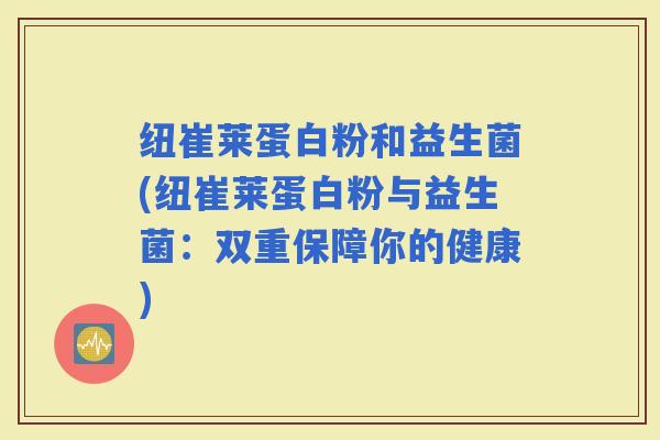 纽崔莱蛋白粉和益生菌(纽崔莱蛋白粉与益生菌：双重保障你的健康)