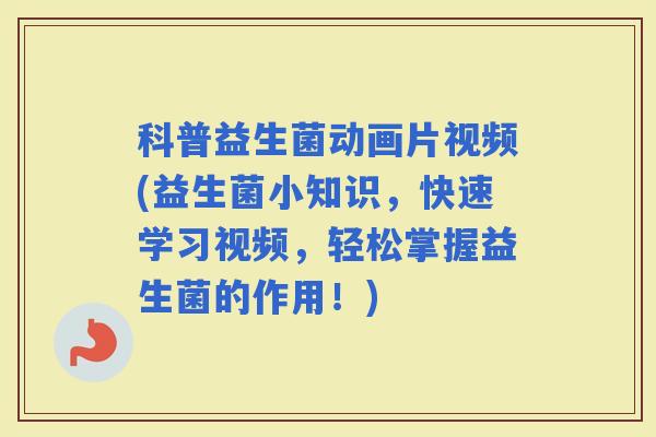 科普益生菌动画片视频(益生菌小知识，快速学习视频，轻松掌握益生菌的作用！)