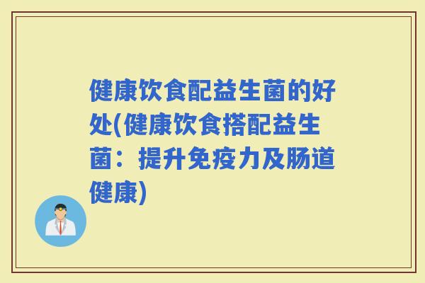 健康饮食配益生菌的好处(健康饮食搭配益生菌：提升力及肠道健康)